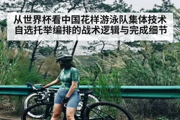 从世界杯看中国花样游泳队集体技术自选托举编排的战术逻辑与完成细节